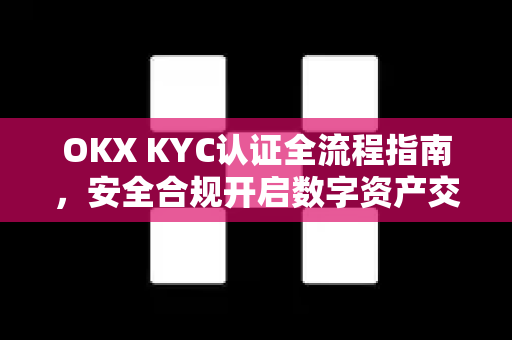 OKX KYC认证全流程指南，安全合规开启数字资产交易之旅