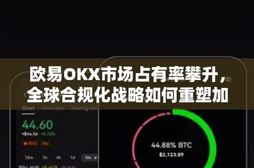 欧易OKX市场占有率攀升，全球合规化战略如何重塑加密交易格局