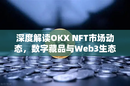深度解读OKX NFT市场动态，数字藏品与Web3生态的未来融合