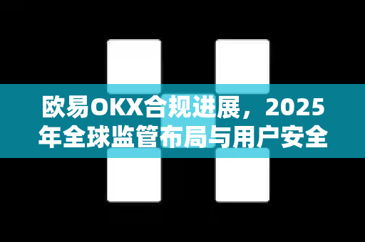 欧易OKX合规进展,2025年全球监管布局与用户安全指南-第1张图片-欧易 - OKX官网下载 | 全球智能投资加密货币交易所 欧易OKX合规进展,2025年全球监管布局与用户安全指南-第1张图片-欧易 - OKX官网下载 | 全球智能投资加密货币交易所