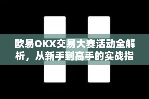 欧易OKX交易大赛活动全解析，从新手到高手的实战指南