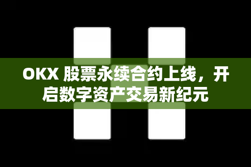 OKX 股票永续合约上线，开启数字资产交易新纪元-第1张图片-欧易 - OKX官网下载 | 全球智能投资加密货币交易所