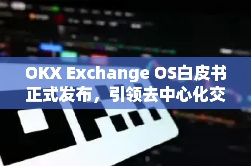 OKX Exchange OS白皮书正式发布，引领去中心化交易新纪元