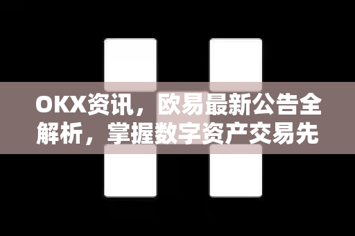 OKX资讯，欧易最新公告全解析，掌握数字资产交易先机