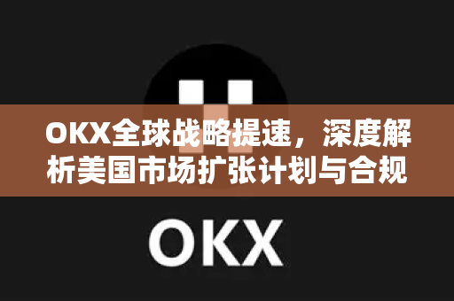 OKX全球战略提速，深度解析美国市场扩张计划与合规路径-第1张图片-欧易 - OKX官网下载 | 全球智能投资加密货币交易所