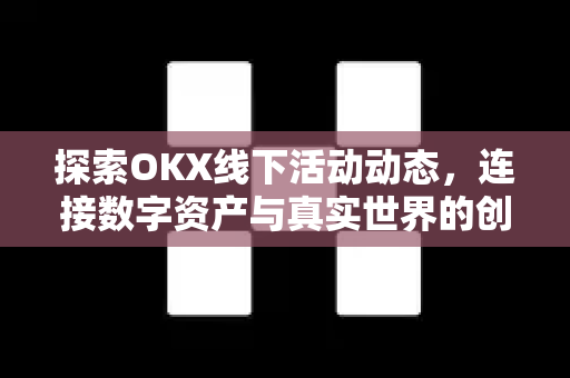 探索OKX线下活动动态，连接数字资产与真实世界的创新实践-第1张图片-欧易 - OKX官网下载 | 全球智能投资加密货币交易所