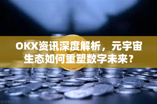OKX资讯深度解析，元宇宙生态如何重塑数字未来？