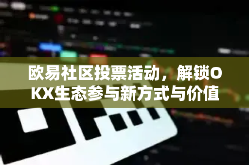 欧易社区投票活动，解锁OKX生态参与新方式与价值增长-第1张图片-欧易 - OKX官网下载 | 全球智能投资加密货币交易所