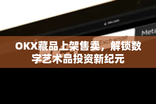 OKX藏品上架售卖，解锁数字艺术品投资新纪元-第1张图片-欧易 - OKX官网下载 | 全球智能投资加密货币交易所