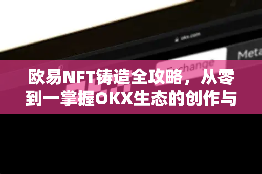 欧易NFT铸造全攻略，从零到一掌握OKX生态的创作与发行技巧-第1张图片-欧易 - OKX官网下载 | 全球智能投资加密货币交易所