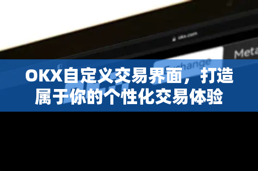 OKX自定义交易界面，打造属于你的个性化交易体验-第1张图片-欧易 - OKX官网下载 | 全球智能投资加密货币交易所