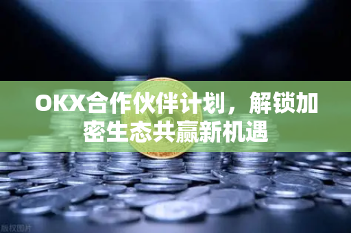 OKX合作伙伴计划，解锁加密生态共赢新机遇