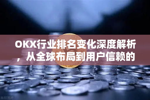 OKX行业排名变化深度解析，从全球布局到用户信赖的进化之路-第1张图片-欧易 - OKX官网下载 | 全球智能投资加密货币交易所