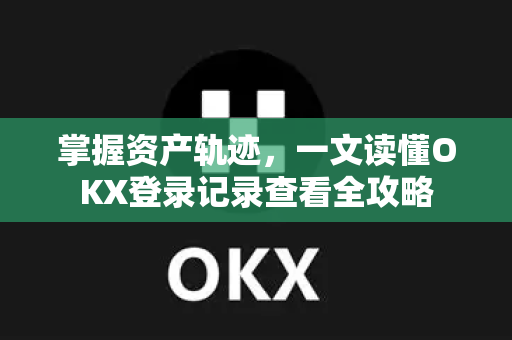 掌握资产轨迹，一文读懂OKX登录记录查看全攻略-第1张图片-欧易 - OKX官网下载 | 全球智能投资加密货币交易所