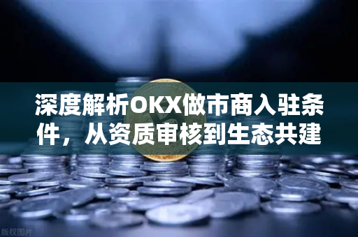 深度解析OKX做市商入驻条件，从资质审核到生态共建的完整指南-第1张图片-欧易 - OKX官网下载 | 全球智能投资加密货币交易所