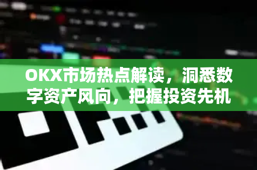 OKX市场热点解读，洞悉数字资产风向，把握投资先机-第1张图片-欧易 - OKX官网下载 | 全球智能投资加密货币交易所