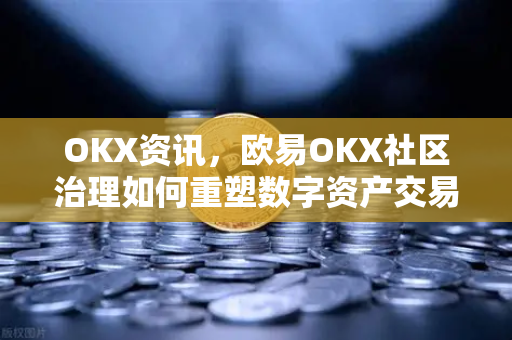 OKX资讯，欧易OKX社区治理如何重塑数字资产交易生态