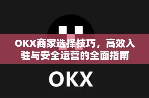 OKX商家选择技巧，高效入驻与安全运营的全面指南-第1张图片-欧易 - OKX官网下载 | 全球智能投资加密货币交易所