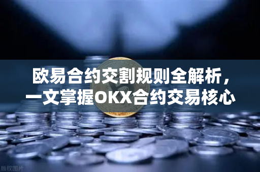 欧易合约交割规则全解析，一文掌握OKX合约交易核心要点-第1张图片-欧易 - OKX官网下载 | 全球智能投资加密货币交易所