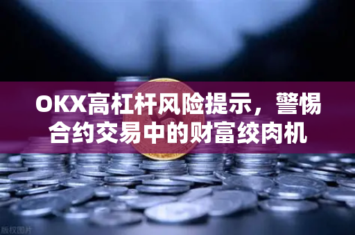 OKX高杠杆风险提示，警惕合约交易中的财富绞肉机-第1张图片-欧易 - OKX官网下载 | 全球智能投资加密货币交易所