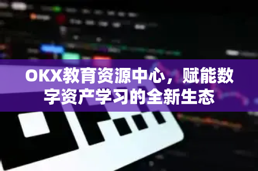 OKX教育资源中心，赋能数字资产学习的全新生态