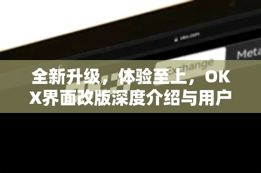 全新升级，体验至上，OKX界面改版深度介绍与用户问答-第1张图片-欧易 - OKX官网下载 | 全球智能投资加密货币交易所