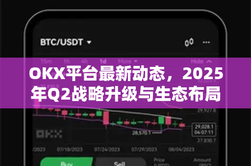 OKX平台最新动态，2025年Q2战略升级与生态布局全解析-第1张图片-欧易 - OKX官网下载 | 全球智能投资加密货币交易所