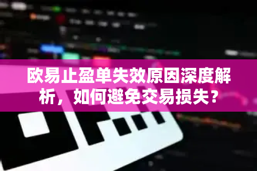欧易止盈单失效原因深度解析，如何避免交易损失？-第1张图片-欧易 - OKX官网下载 | 全球智能投资加密货币交易所
