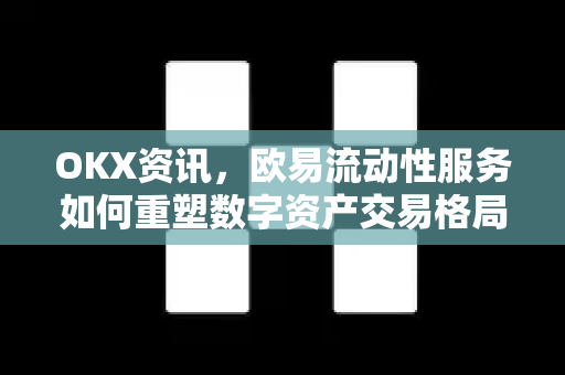 OKX资讯，欧易流动性服务如何重塑数字资产交易格局