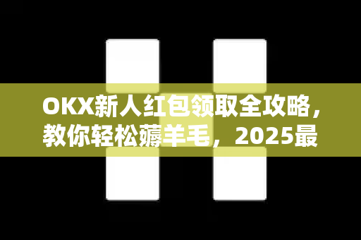 OKX新人红包领取全攻略，教你轻松薅羊毛，2025最新福利指南-第1张图片-欧易 - OKX官网下载 | 全球智能投资加密货币交易所