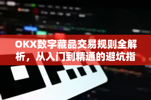 OKX数字藏品交易规则全解析，从入门到精通的避坑指南