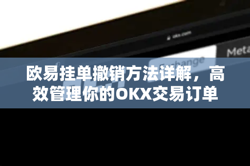 欧易挂单撤销方法详解，高效管理你的OKX交易订单-第1张图片-欧易 - OKX官网下载 | 全球智能投资加密货币交易所