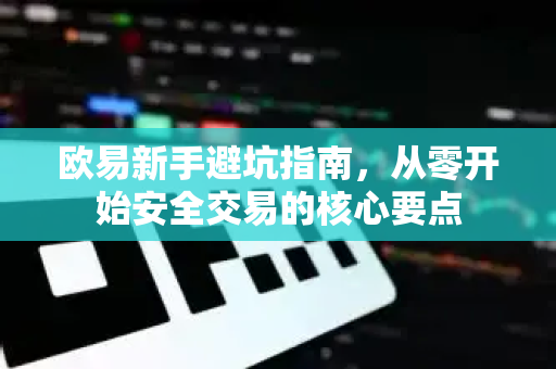 欧易新手避坑指南，从零开始安全交易的核心要点-第1张图片-欧易 - OKX官网下载 | 全球智能投资加密货币交易所