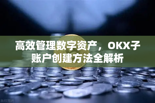 高效管理数字资产，OKX子账户创建方法全解析