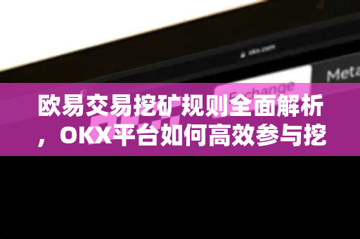 欧易交易挖矿规则全面解析，OKX平台如何高效参与挖矿-第1张图片-欧易 - OKX官网下载 | 全球智能投资加密货币交易所