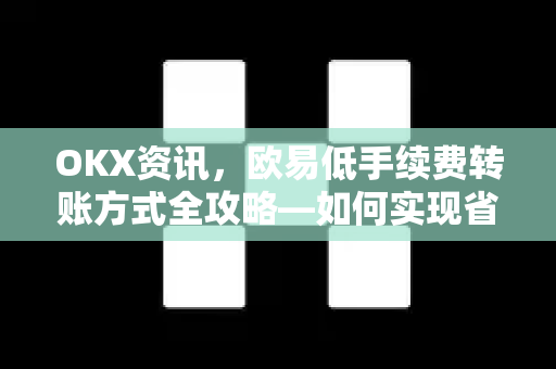 OKX资讯,欧易低手续费转账方式全攻略—如何实现省钱高效的数字资产转移-第1张图片-欧易 - OKX官网下载 | 全球智能投资加密货币交易所 OKX资讯,欧易低手续费转账方式全攻略—如何实现省钱高效的数字资产转移-第1张图片-欧易 - OKX官网下载 | 全球智能投资加密货币交易所