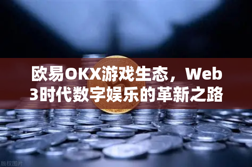欧易OKX游戏生态，Web3时代数字娱乐的革新之路