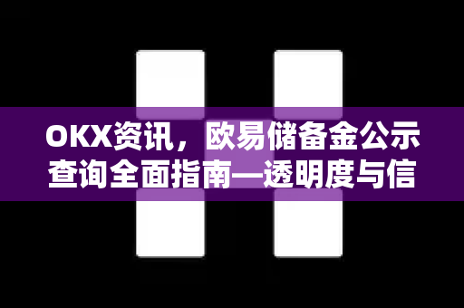 OKX资讯，欧易储备金公示查询全面指南—透明度与信任的核心保障-第1张图片-欧易 - OKX官网下载 | 全球智能投资加密货币交易所