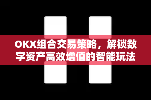 OKX组合交易策略，解锁数字资产高效增值的智能玩法-第1张图片-欧易 - OKX官网下载 | 全球智能投资加密货币交易所