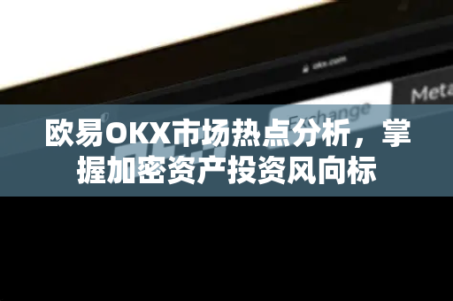 欧易OKX市场热点分析，掌握加密资产投资风向标
