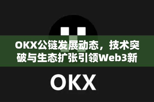 OKX公链发展动态,技术突破与生态扩张引领Web3新格局-第1张图片-欧易 - OKX官网下载 | 全球智能投资加密货币交易所 OKX公链发展动态,技术突破与生态扩张引领Web3新格局-第1张图片-欧易 - OKX官网下载 | 全球智能投资加密货币交易所