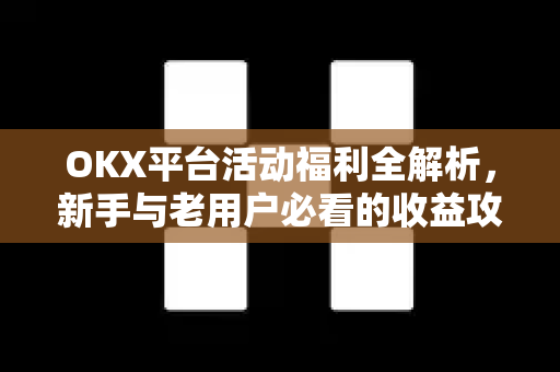 OKX平台活动福利全解析，新手与老用户必看的收益攻略-第1张图片-欧易 - OKX官网下载 | 全球智能投资加密货币交易所