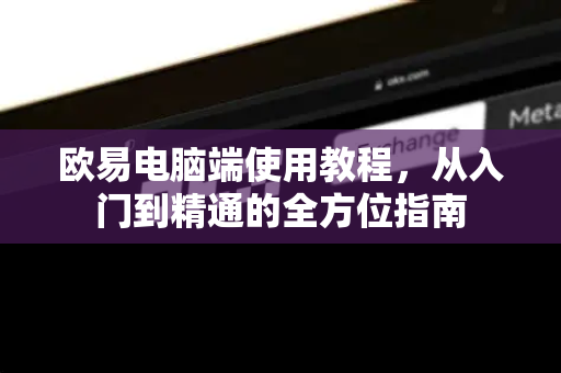 欧易电脑端使用教程,从入门到精通的全方位指南-第1张图片-欧易 - OKX官网下载 | 全球智能投资加密货币交易所 欧易电脑端使用教程,从入门到精通的全方位指南-第1张图片-欧易 - OKX官网下载 | 全球智能投资加密货币交易所