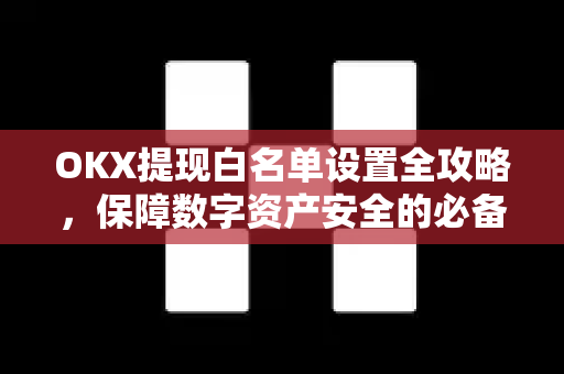 OKX提现白名单设置全攻略，保障数字资产安全的必备操作-第1张图片-欧易 - OKX官网下载 | 全球智能投资加密货币交易所