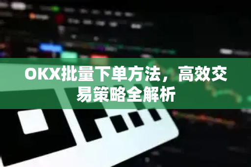 OKX批量下单方法，高效交易策略全解析-第1张图片-欧易 - OKX官网下载 | 全球智能投资加密货币交易所