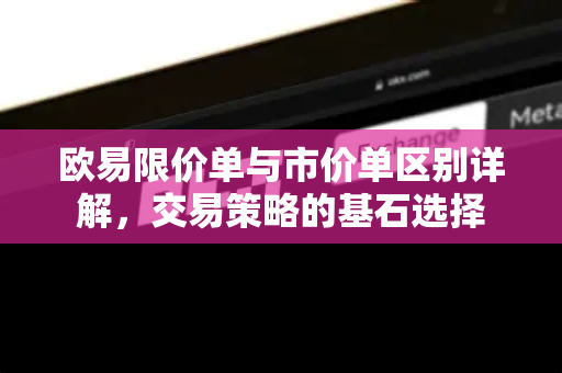 欧易限价单与市价单区别详解,交易策略的基石选择-第1张图片-欧易 - OKX官网下载 | 全球智能投资加密货币交易所 欧易限价单与市价单区别详解,交易策略的基石选择-第1张图片-欧易 - OKX官网下载 | 全球智能投资加密货币交易所