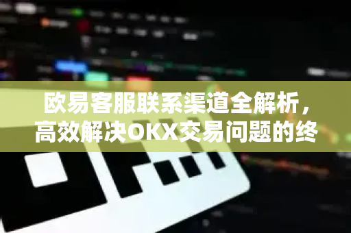 欧易客服联系渠道全解析，高效解决OKX交易问题的终极指南-第1张图片-欧易 - OKX官网下载 | 全球智能投资加密货币交易所