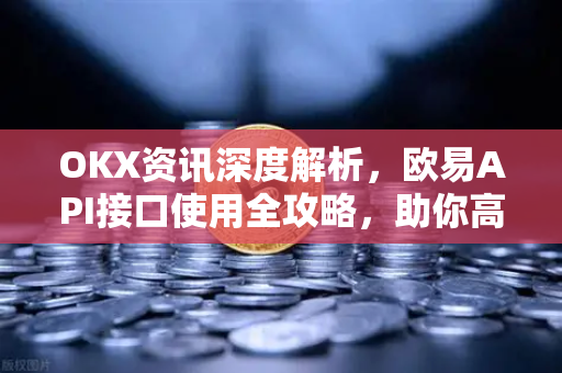 OKX资讯深度解析，欧易API接口使用全攻略，助你高效交易-第1张图片-欧易 - OKX官网下载 | 全球智能投资加密货币交易所