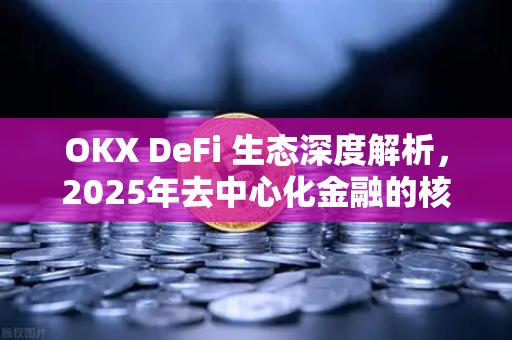 OKX DeFi 生态深度解析，2025年去中心化金融的核心引擎
