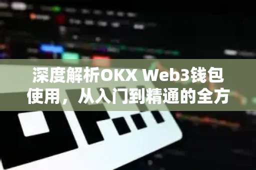 深度解析OKX Web3钱包使用，从入门到精通的全方位指南-第1张图片-欧易 - OKX官网下载 | 全球智能投资加密货币交易所
